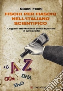 Fischi per fiaschi nell'italiano scientifico. Leggere attentamente prima di parlare (a sproposito) libro di Fochi Gianni