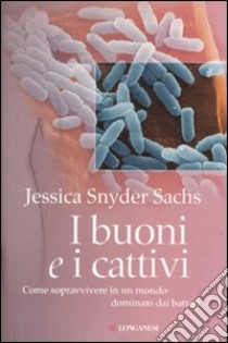 I buoni e i cattivi. Come sopravvivere in un mondo dominato dai batteri libro di Sachs Jessica S.