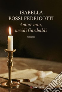 Amore mio, uccidi Garibaldi libro di Bossi Fedrigotti Isabella