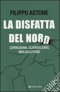 La disfatta del Nord. Corruzione, clientelismo, malagestione libro di Astone Filippo