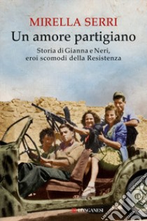 Un amore partigiano. Storia di Gianna e Neri, eroi scomodi della Resistenza libro di Serri Mirella