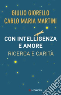 Con intelligenza e amore. Ricerca e carità libro di Giorello Giulio; Martini Carlo Maria