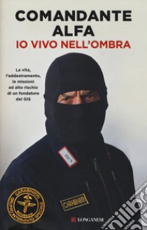 Io vivo nell'ombra. La vita, l'addestramento, le missioni ad alto rischio di un fondatore del GIS libro di Comandante Alfa