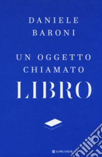 Un oggetto chiamato libro. Breve trattato di cultura del progetto libro di Baroni Daniele