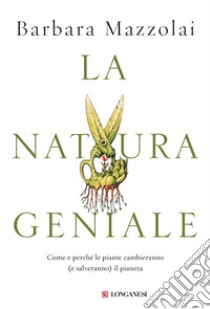 La natura geniale. Come e perché le piante cambieranno (e salveranno) il pianeta libro di Mazzolai Barbara