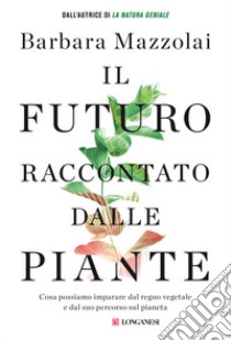 Il futuro raccontato dalle piante. Cosa possiamo imparare dal regno vegetale e dal suo percorso sul pianeta libro di Mazzolai Barbara