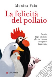 La felicità del pollaio. Storia degli animali che mi hanno insegnato l'amicizia libro di Pais Monica