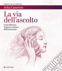 La via dell'ascolto. Come liberare il potere creativo dell'attenzione libro di Cameron Julia