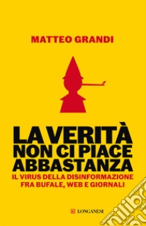 La verità non ci piace abbastanza. Il virus della disinformazione fra bufale, web e giornali libro di Grandi Matteo