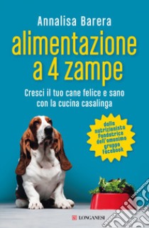 Alimentazione a 4 zampe. Cresci il tuo cane felice e sano con la cucina casalinga libro di Barera Annalisa