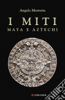 I miti maya e aztechi libro di Morretta Angelo