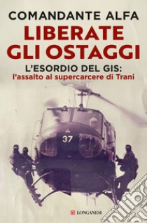 Liberate gli ostaggi. L'esordio del GIS: l'assalto al supercarcere di Trani libro di Comandante Alfa