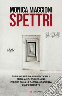 Spettri. Abbiamo scelto di dimenticarli. Prima o poi torneranno perché sono la cattiva coscienza dell'Occidente libro di Maggioni Monica