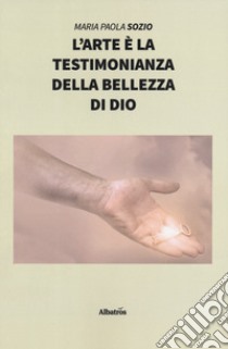 L'arte è la testimonianza della bellezza di Dio libro di Sozio Maria Paola