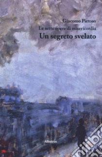 Le sette opere di misericordia. Un segreto svelato libro di Pietoso Giacomo