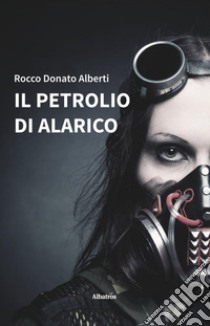 Il petrolio di Alarico libro di Alberti Rocco Donato