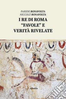 I re di Roma. «Favole» e verità rivelate libro di Bonavolta Paride; Bonavolta Niccolò