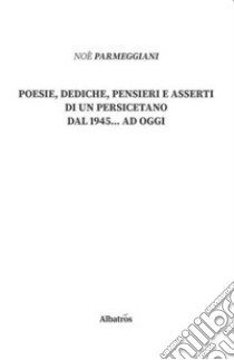 Poesie, dediche, pensieri e asserti di un persicetano dal 1945... ad oggi libro di Parmeggiani Noè