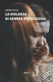 La violenza di genere psicologica. Come riconoscerla e contrastarla: lo sviluppo della relazione maltrattante e la lotta dei centri antiviolenza libro di Testa Andrea