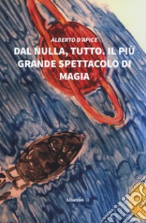 Dal nulla, tutto. Il più grande spettacolo di magia libro di D'Apice Alberto