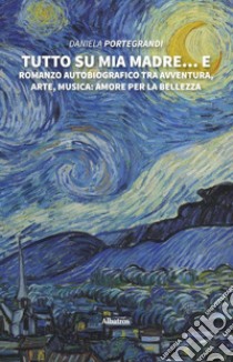 Tutto su mia madre... e. Romanzo autobiografico tra avventura, arte, musica: amore per la bellezza libro di Portegrandi Daniela