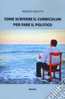 Come scrivere il curriculum per fare il politico libro di Paoletti Roberto