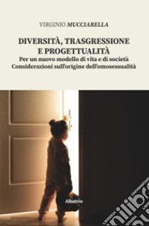 Diversità, trasgressione e progettualità. Per un nuovo modello di vita e di società. Considerazioni sull'origine dell'omosessualità libro di Mucciarella Virginio