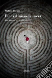 Fine ed inizio di un'era. Da sapiens ad androide libro di Bianco Stefano