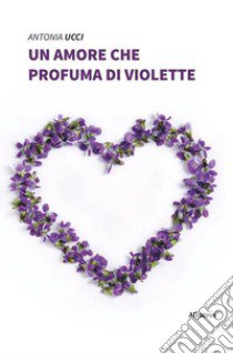 Un amore che profuma di violette libro di Ucci Antonia