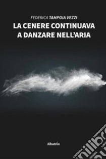 La cenere continuava a danzare nell'aria libro di Tampoia Vezzi Federica