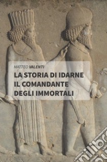 La storia di Idarne il comandante degli Immortali libro di Valenti Matteo