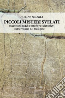 Piccoli misteri svelati. Raccolta di saggi a carattere scientifico sul territorio del Frusinate libro di Scapola Fabiana