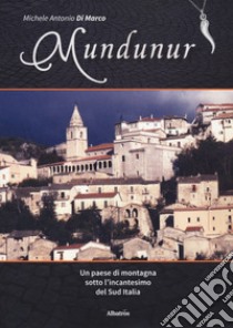 Mundunur. Un paese di montagna sotto l'incantesimo del Sud Italia libro di Di Marco Michele Antonio