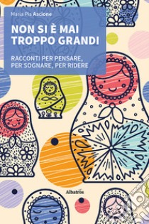 Non si è mai troppo grandi. Racconti per pensare, per sognare, per ridere libro di Ascione Maria Pia