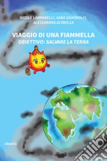 Viaggio di una fiammella. Obiettivo: salvare la Terra libro di Lamparelli Nicole; Sighinolfi Sara; Altavilla Alessandra