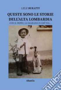 Queste sono le storie dell'Alta Lombardia. Con il Peppo, la Marana e così via... libro di Buratti Lele