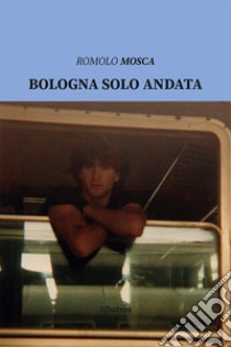 Bologna solo andata libro di Mosca Romolo