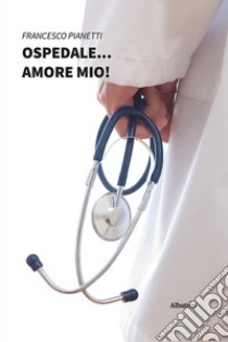 Ospedale... amore mio! libro di Pianetti Francesco