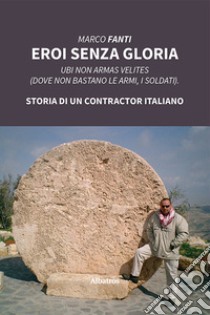 Eroi senza gloria. Ubi non armas velites (Dove non bastano le armi, i soldati). Storia di un contractor italiano libro di Fanti Marco