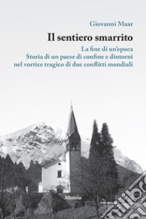 Il sentiero smarrito. La fine di un'epoca. Storia di un paese di confine e dintorni, nel vortice tragico di due conflitti mondiali libro di Maar Giovanni