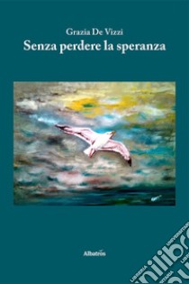 Senza perdere la speranza libro di De Vizzi Grazia