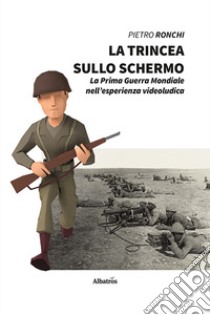 La trincea sullo schermo. La prima guerra mondiale nell'esperienza videoludica libro di Ronchi Pietro