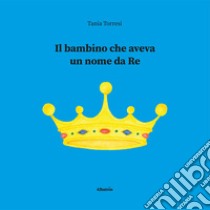 Il bambino che aveva un nome da re libro di Torresi Tania