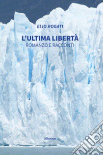 L'ultima libertà. Romanzo e racconti libro di Rogati Elio