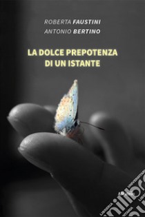 La dolce prepotenza di un instante libro di Faustini Roberta; Bertini Antonio