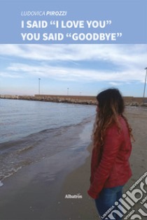 I said «I love you» you said «goodbye» libro di Pirozzi Ludovica