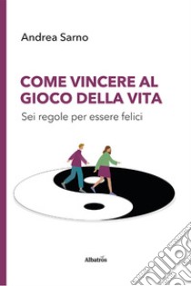 Come vincere al gioco della vita. Sei regole per essere felici libro di Sarno Andrea