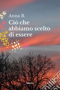 Ciò che abbiamo scelto di essere libro di Anna B.