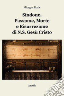 Sindone. Passione, morte e Risurrezione di N.S. Gesù Cristo libro di Sitzia Giorgio