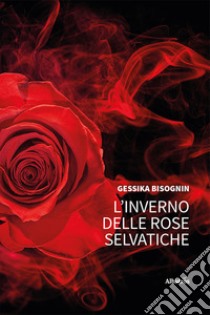 L'inverno delle rose selvatiche libro di Bisognin Gessika